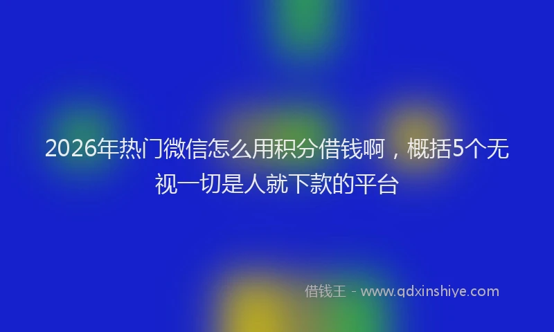 2026年热门微信怎么用积分借钱啊，概括5个无视一切是人就下款的平台