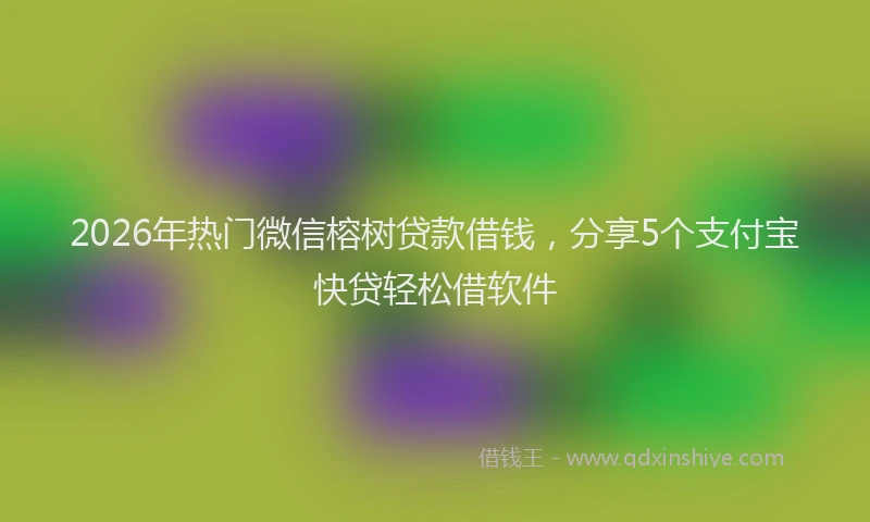 2026年热门微信榕树贷款借钱，分享5个支付宝快贷轻松借软件
