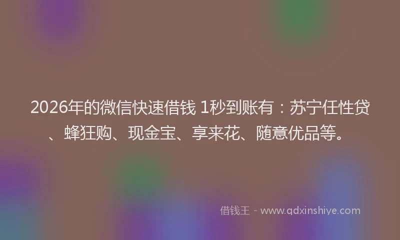 2026年的微信快速借钱 1秒到账有：苏宁任性贷、蜂狂购、现金宝、享来花、随意优品等。
