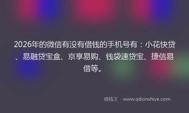 2026年的微信有没有借钱的手机号有：小花快贷、易融贷宝盒、京享易购、钱袋速贷宝、捷信易借等。