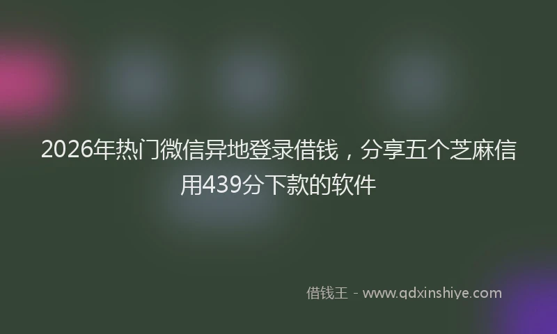 2026年热门微信异地登录借钱,分享五个芝麻信用439分下款的软件