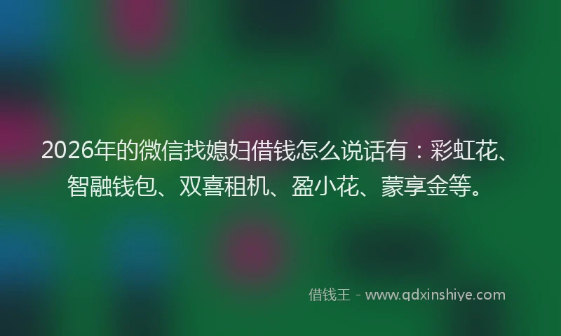 2026年的微信找媳妇借钱怎么说话有：彩虹花、智融钱包、双喜租机、盈小花、蒙享金等。