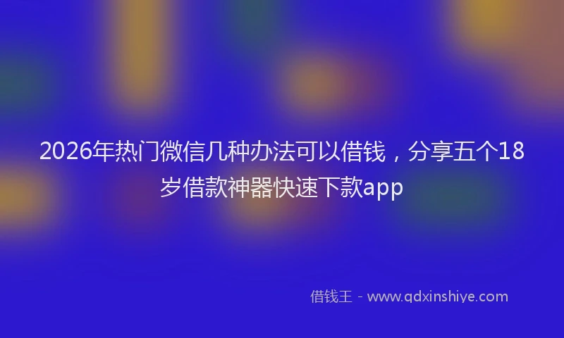 2026年热门微信几种办法可以借钱，分享五个18岁借款神器快速下款app