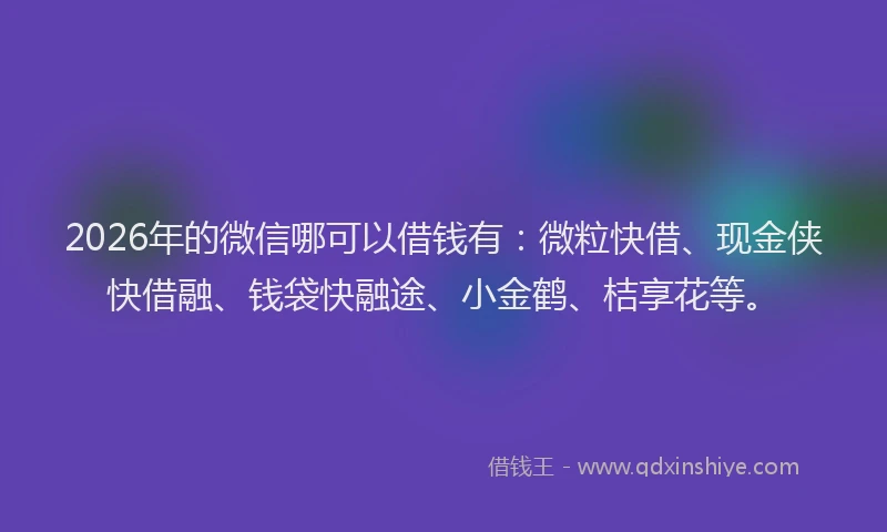 2026年的微信哪可以借钱有:微粒快借、现金侠快借融、钱袋快融途、小金鹤、桔享花等。