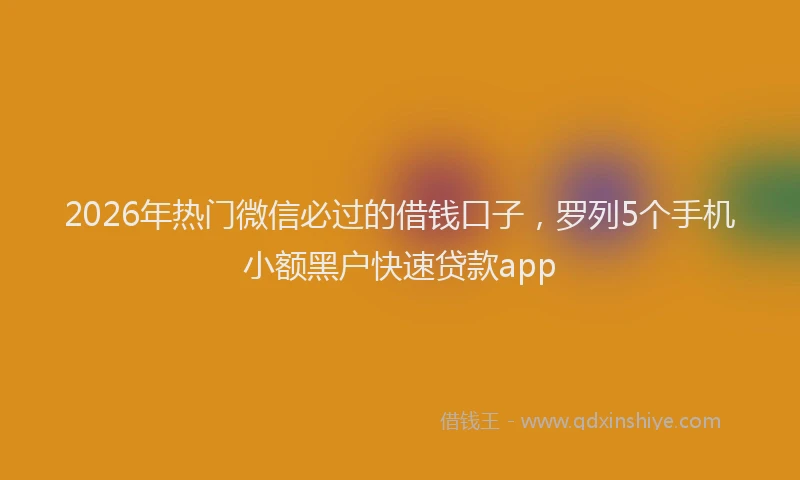 2026年热门微信必过的借钱口子，罗列5个手机小额黑户快速贷款app
