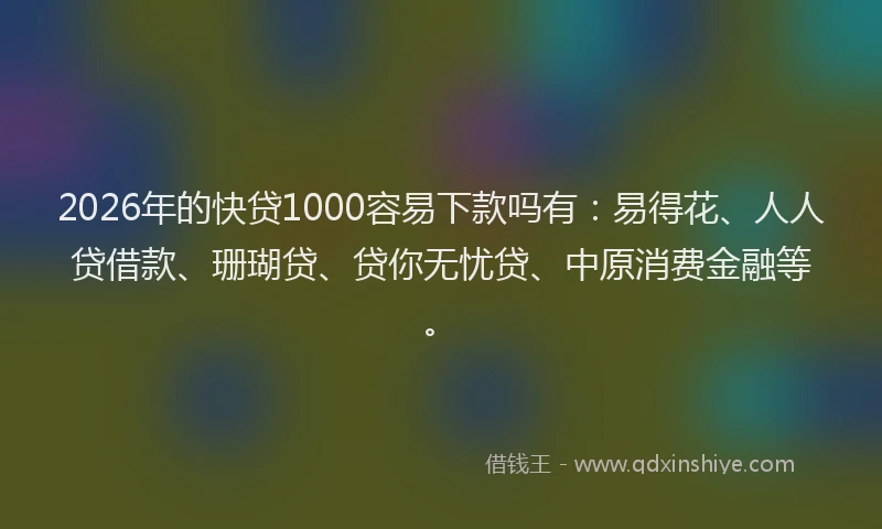 2026年的快贷1000容易下款吗有:易得花、人人贷借款、珊瑚贷、贷你无忧贷、中原消费金融等。