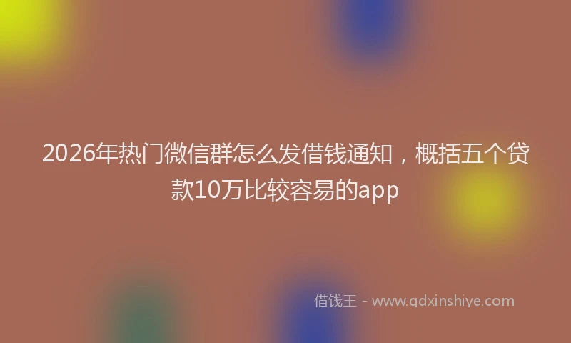 2026年热门微信群怎么发借钱通知，概括五个贷款10万比较容易的app