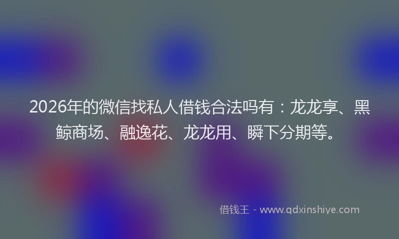 2026年的微信找私人借钱合法吗有：龙龙享、黑鲸商场、融逸花、龙龙用、瞬下分期等。