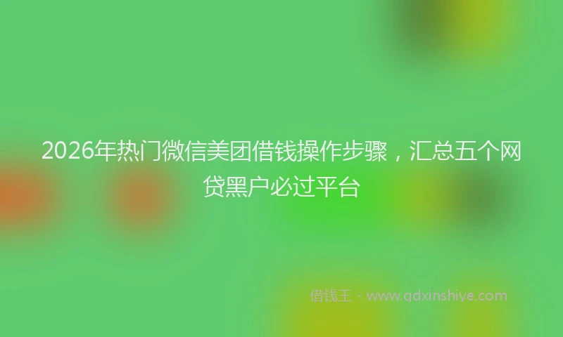 2026年热门微信美团借钱操作步骤，汇总五个网贷黑户必过平台