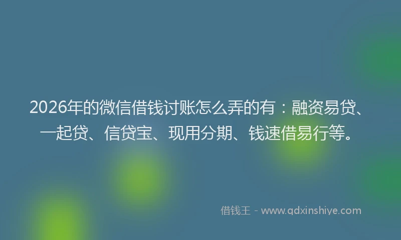 2026年的微信借钱讨账怎么弄的有：融资易贷、一起贷、信贷宝、现用分期、钱速借易行等。