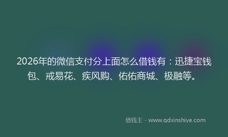 2026年的微信支付分上面怎么借钱有:迅捷宝钱包、戒易花、疾风购、佑佑商城、极融等。