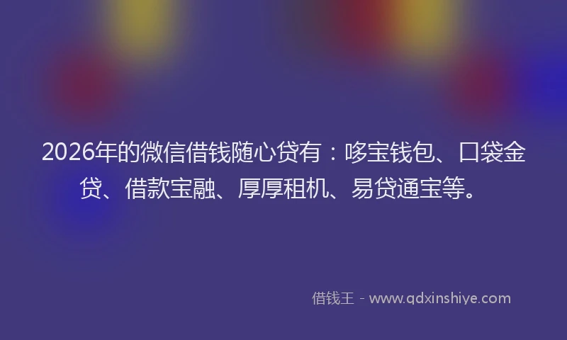 2026年的微信借钱随心贷有：哆宝钱包、口袋金贷、借款宝融、厚厚租机、易贷通宝等。