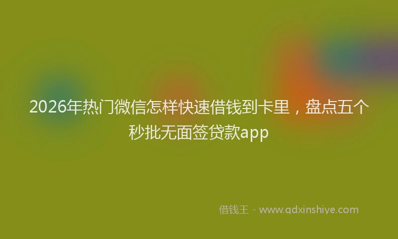 2026年热门微信怎样快速借钱到卡里，盘点五个秒批无面签贷款app