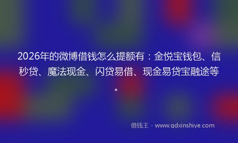 2026年的微博借钱怎么提额有：金悦宝钱包、信秒贷、魔法现金、闪贷易借、现金易贷宝融途等。