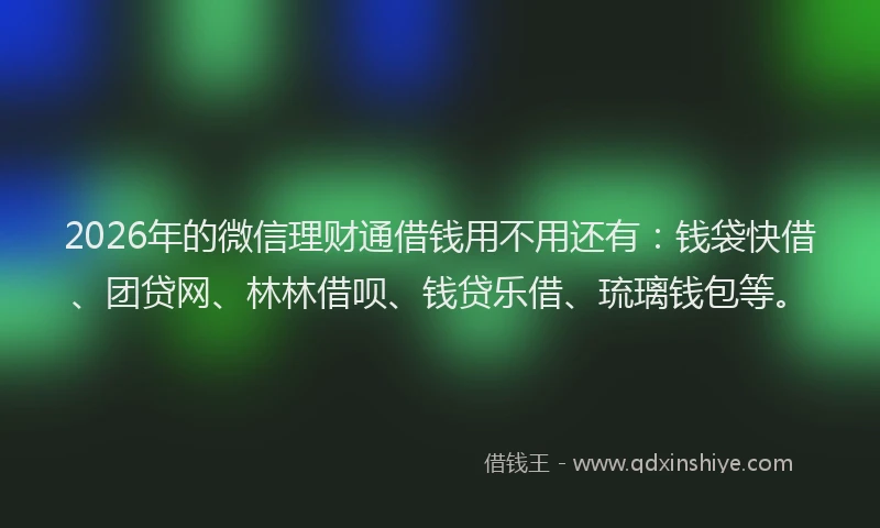 2026年的微信理财通借钱用不用还有：钱袋快借、团贷网、林林借呗、钱贷乐借、琉璃钱包等。