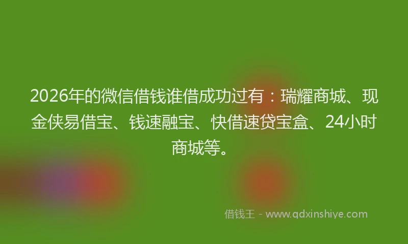 2026年的微信借钱谁借成功过有：瑞耀商城、现金侠易借宝、钱速融宝、快借速贷宝盒、24小时商城等。