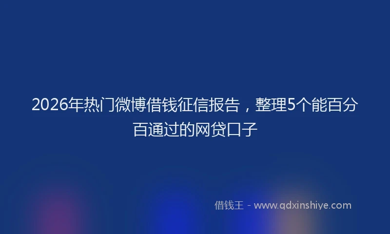 2026年热门微博借钱征信报告，整理5个能百分百通过的网贷口子