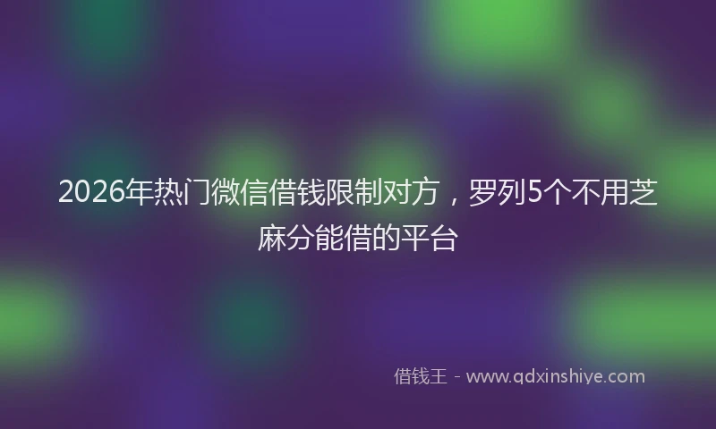 2026年热门微信借钱限制对方，罗列5个不用芝麻分能借的平台