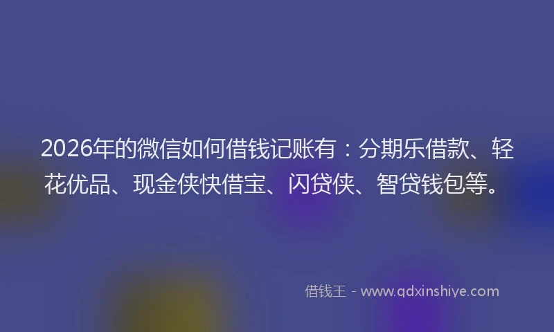 2026年的微信如何借钱记账有：分期乐借款、轻花优品、现金侠快借宝、闪贷侠、智贷钱包等。
