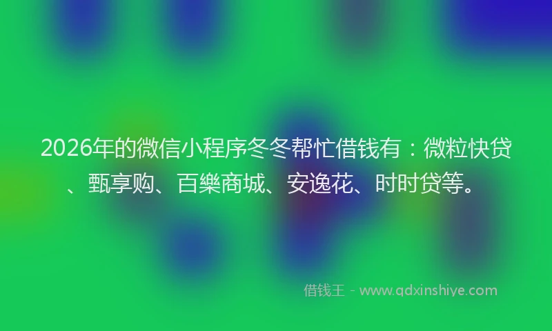 2026年的微信小程序冬冬帮忙借钱有：微粒快贷、甄享购、百樂商城、安逸花、时时贷等。