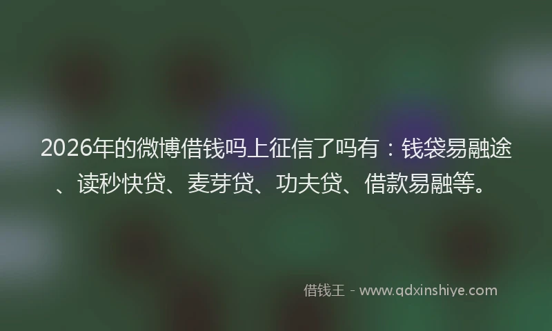 2026年的微博借钱吗上征信了吗有:钱袋易融途、读秒快贷、麦芽贷、功夫贷、借款易融等。