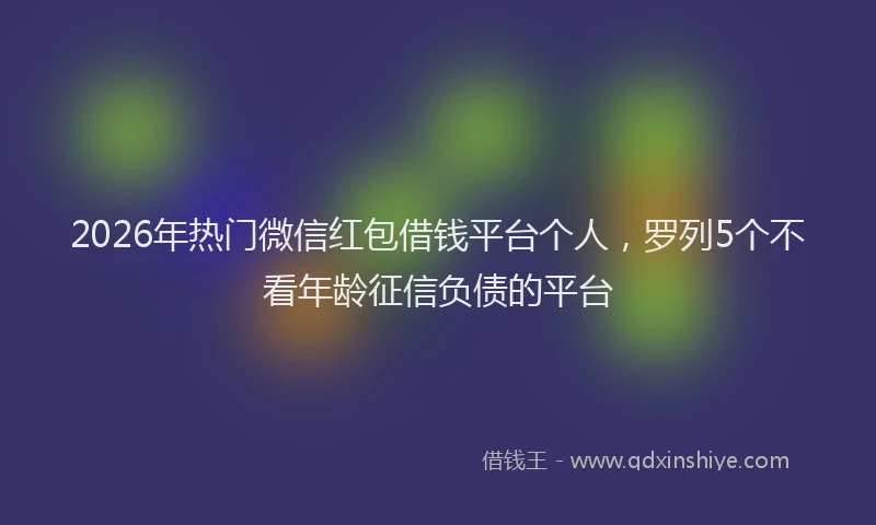 2026年热门微信红包借钱平台个人，罗列5个不看年龄征信负债的平台