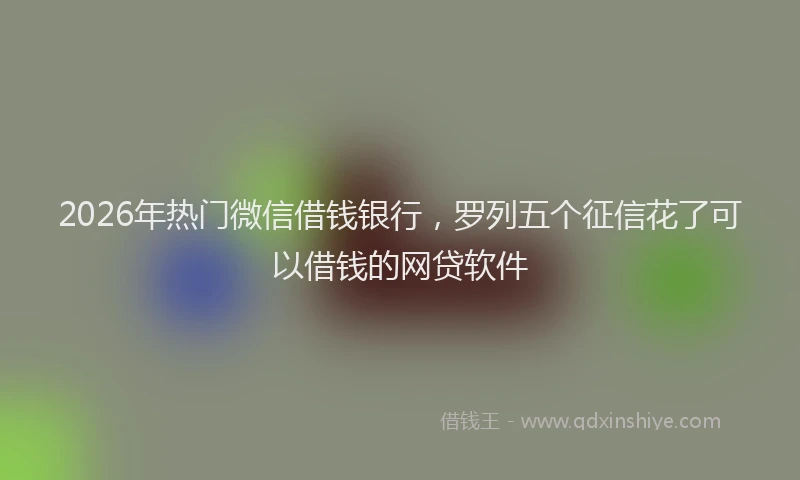 2026年热门微信借钱银行，罗列五个征信花了可以借钱的网贷软件