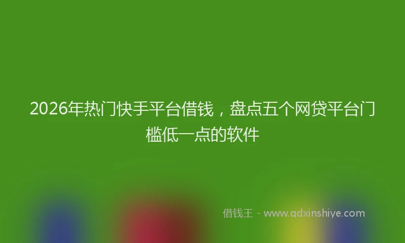 2026年热门快手平台借钱，盘点五个网贷平台门槛低一点的软件
