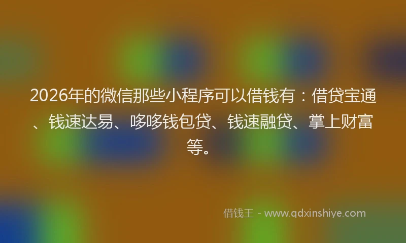 2026年的微信那些小程序可以借钱有：借贷宝通、钱速达易、哆哆钱包贷、钱速融贷、掌上财富等。