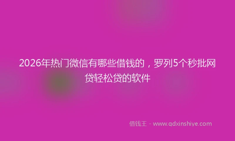 2026年热门微信有哪些借钱的，罗列5个秒批网贷轻松贷的软件