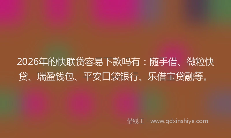 2026年的快联贷容易下款吗有：随手借、微粒快贷、瑞盈钱包、平安口袋银行、乐借宝贷融等。