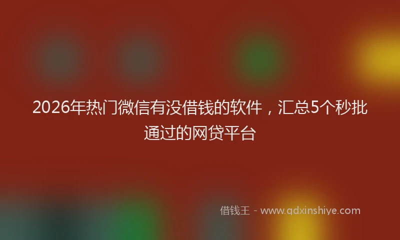 2026年热门微信有没借钱的软件，汇总5个秒批通过的网贷平台