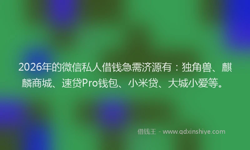2026年的微信私人借钱急需济源有：独角兽、麒麟商城、速贷Pro钱包、小米贷、大城小爱等。