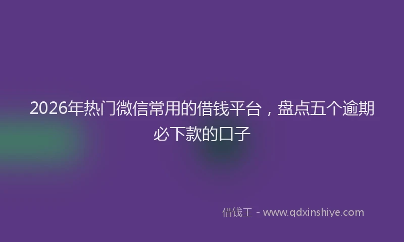 2026年热门微信常用的借钱平台，盘点五个逾期必下款的口子