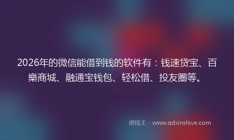 2026年的微信能借到钱的软件有：钱速贷宝、百樂商城、融通宝钱包、轻松借、投友圈等。