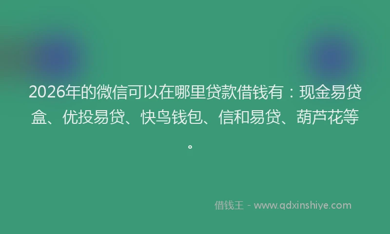 2026年的微信可以在哪里贷款借钱有：现金易贷盒、优投易贷、快鸟钱包、信和易贷、葫芦花等。