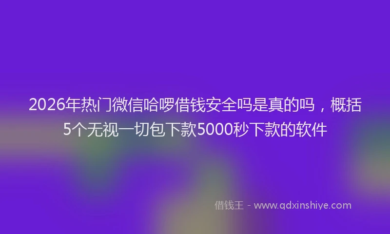 2026年热门微信哈啰借钱安全吗是真的吗，概括5个无视一切包下款5000秒下款的软件