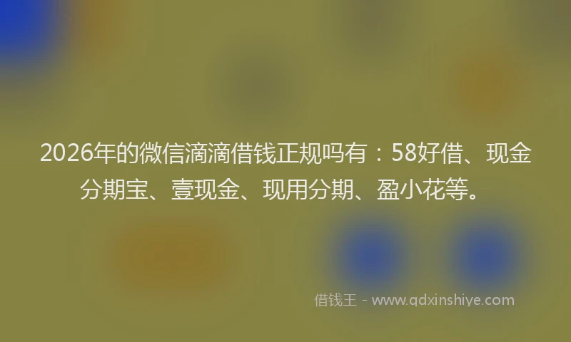 2026年的微信滴滴借钱正规吗有:58好借、现金分期宝、壹现金、现用分期、盈小花等。
