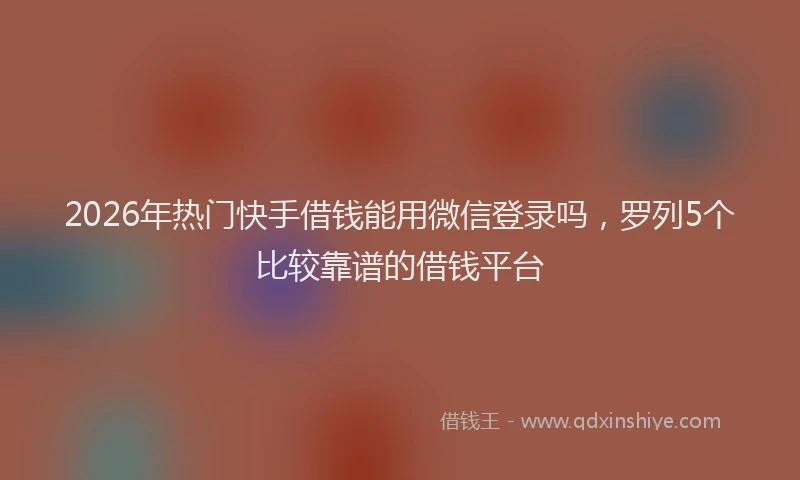 2026年热门快手借钱能用微信登录吗，罗列5个比较靠谱的借钱平台
