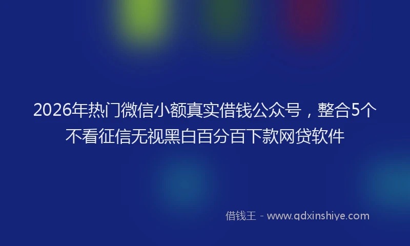 2026年热门微信小额真实借钱公众号，整合5个不看征信无视黑白百分百下款网贷软件