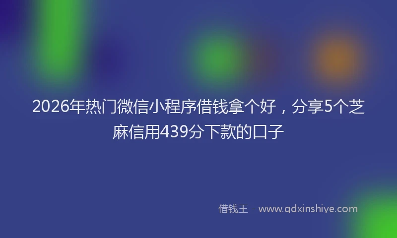 2026年热门微信小程序借钱拿个好，分享5个芝麻信用439分下款的口子