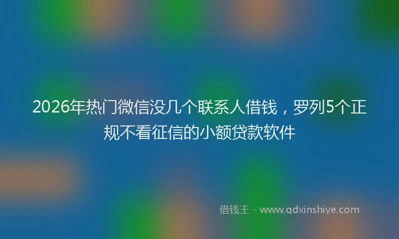 2026年热门微信没几个联系人借钱，罗列5个正规不看征信的小额贷款软件