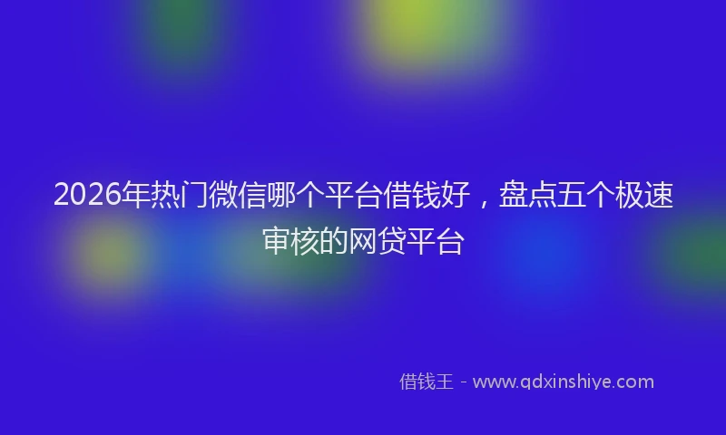 2026年热门微信哪个平台借钱好，盘点五个极速审核的网贷平台