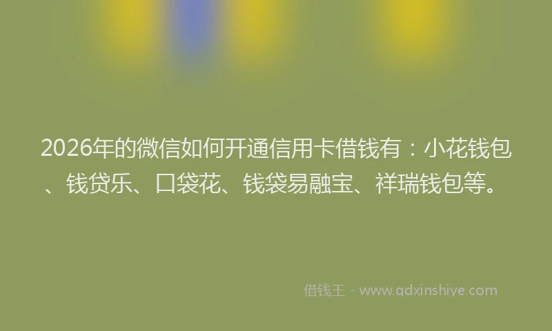 2026年的微信如何开通信用卡借钱有:小花钱包、钱贷乐、口袋花、钱袋易融宝、祥瑞钱包等。