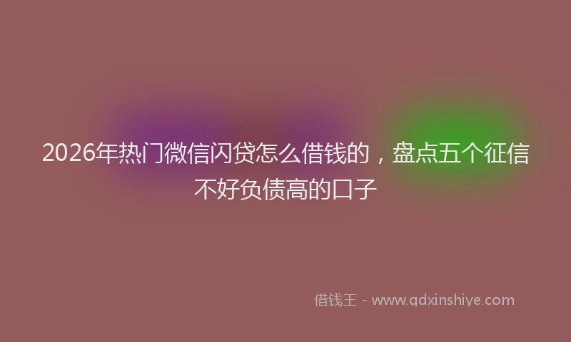 2026年热门微信闪贷怎么借钱的，盘点五个征信不好负债高的口子