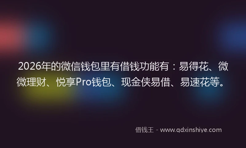 2026年的微信钱包里有借钱功能有：易得花、微微理财、悦享Pro钱包、现金侠易借、易速花等。