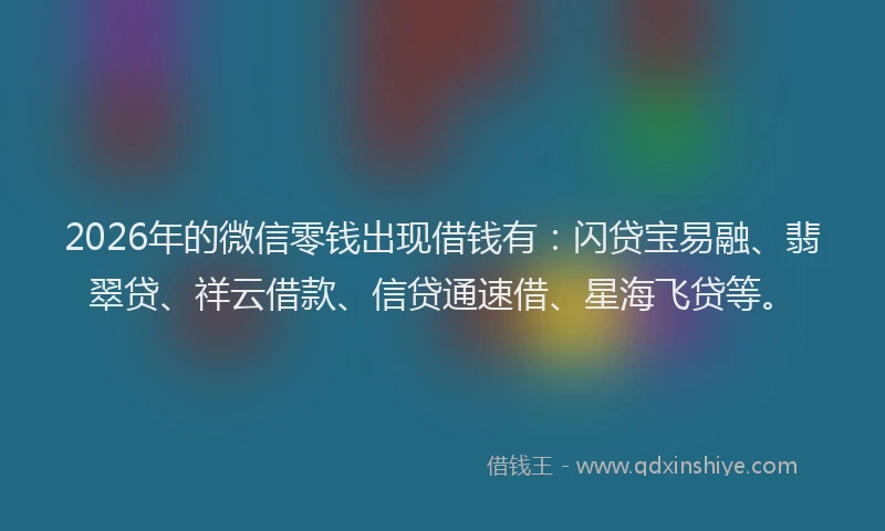 2026年的微信零钱出现借钱有:闪贷宝易融、翡翠贷、祥云借款、信贷通速借、星海飞贷等。
