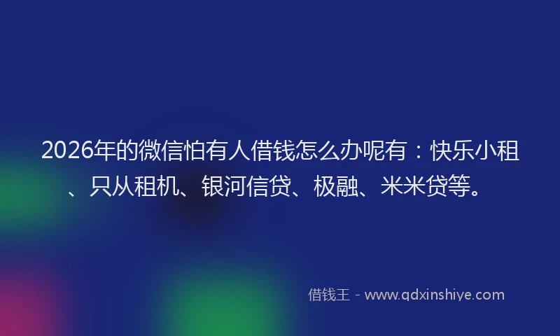 2026年的微信怕有人借钱怎么办呢有：快乐小租、只从租机、银河信贷、极融、米米贷等。