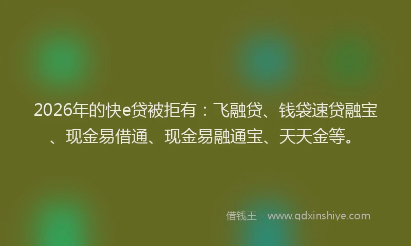 2026年的快e贷被拒有：飞融贷、钱袋速贷融宝、现金易借通、现金易融通宝、天天金等。
