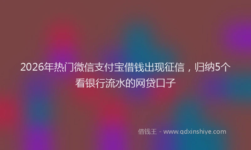 2026年热门微信支付宝借钱出现征信，归纳5个看银行流水的网贷口子